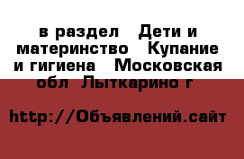  в раздел : Дети и материнство » Купание и гигиена . Московская обл.,Лыткарино г.